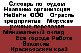 Слесарь по  судам › Название организации ­ НеВаНи, ООО › Отрасль предприятия ­ Морские, речные перевозки › Минимальный оклад ­ 90 000 - Все города Работа » Вакансии   . Красноярский край,Железногорск г.